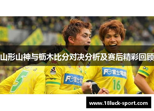 山形山神与枥木比分对决分析及赛后精彩回顾 山形山神与枥木比分对决分析及赛后精彩回顾
